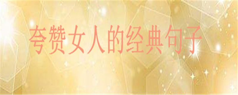 夸贊女人最經(jīng)典的句子詩(shī)詞大盤(pán)點(diǎn),如何高情商有創(chuàng)意的贊美女孩子